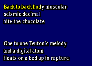 Back to back body muscular
seismic decimal
bite the chocolate

One to one Teutonic melody
and a digital atom
floats on a bed up in rapture