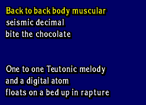 Back to back body muscular
seismic decimal
bite the chocolate

One to one Teutonic melody
and a digital atom
floats on a bed up in rapture