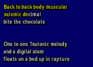 Back to back body muscular
seismic decimal
bite the chocolate

One to one Teutonic melody
and a digital atom
floats on a bed up in rapture