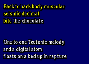 Back to back body muscular
seismic decimal
bite the chocolate

One to one Teutonic melody
and a digital atom
floats on a bed up in rapture