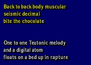 Back to back body muscular
seismic decimal
bite the chocolate

One to one Teutonic melody
and a digital atom
floats on a bed up in rapture