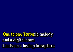 One to one Teutonic melody
and a digital atom
floats on a bed up in rapture