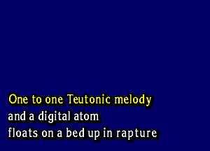 One to one Teutonic melody
and a digital atom
floats on a bed up in rapture