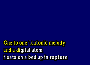 One to one Teutonic melody
and a digital atom
floats on a bed up in rapture