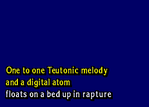 One to one Teutonic melody
and a digital atom
floats on a bed up in rapture