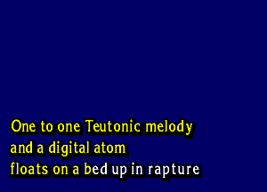 One to one Teutonic melody
and a digital atom
floats on a bed up in rapture