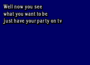 Well now you see

what you want to be
just have your party on tv