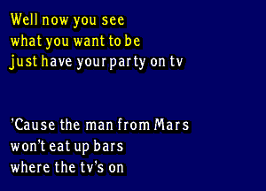 Well now you see
what you want to be
just have your party on tv

'Cause the man ftom Mars
won't eat up bars
where the tv's on