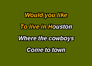 Woufd you like
To five in Houston

Where the cowboys

Come to town