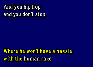 And you hip hop
and you don't stop

Where he won't have a hassle
with the human race