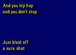 And you hip hop
and you don't stop

Justblast off
a sure shot