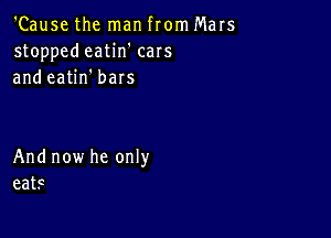 'CausethernanfronuMars
stoppetieatin'cars
andeaUn'bars

Andnowheonw
eats