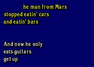 hernanfronIMars
stoppetieatin'cars
andeaUn'bars

Andnowheonw
eats guitars

getup