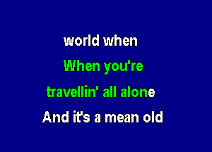 world when

When you're

travellin' all alone
And it's a mean old