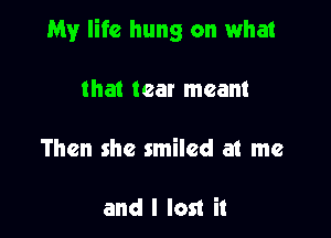 My life hung on what

that tear meant

Then she smiled at me

and I lost it