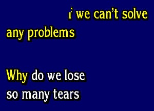 .f we cam solve
any problems

Why do we lose
so many tears