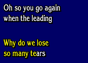 Oh so you go again
when the leading

Why do we lose
so many tears