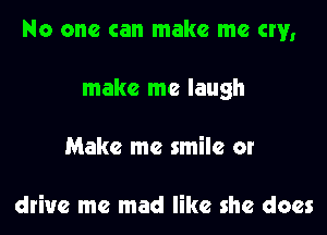 No one can make me cw,

make me laugh
Make me smile or

drive me mad like she does