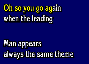 Oh so you go again
when the leading

Man appears
always the same theme