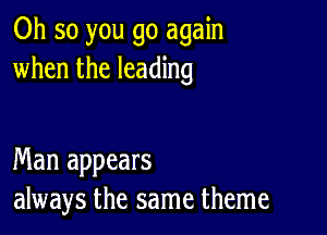 Oh so you go again
when the leading

Man appears
always the same theme