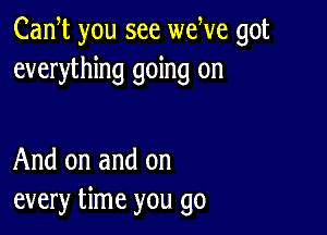 Cam you see weWe got
everything going on

And on and on
every time you go