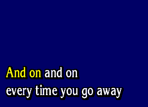 And on and on
every time you go away