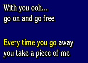 With you ooh...
go on and go free

Every time you go away
you take a piece of me