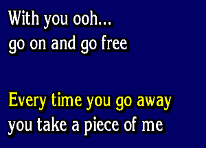 With you ooh...
go on and go free

Every time you go away
you take a piece of me