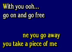 With you ooh...
go on and go free

ne you go away
you take a piece of me