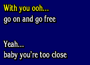 With you ooh...
go on and go free

Yeah...
baby yodre too close