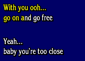 With you ooh...
go on and go free

Yeah...
baby yodre too close