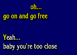 oh...
go on and go free

Yeah...
baby yodre too close