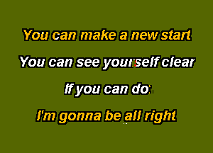 You can make a new start
You can see yourself clear

If you can do

I'm gonna be an right