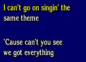 l can t go on singiN the
same theme

Cause canT you see
we got everything