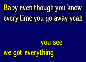 Baby even though you know
every time you go away yeah

you see
we got everything