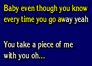 Baby even though you know
every time you go away yeah

You take a piece of me
with you oh...