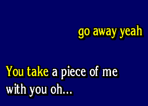 go away yeah

You take a piece of me
with you oh...