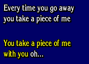 Every time you go away
you take a piece of me

You take a piece of me
with you oh...