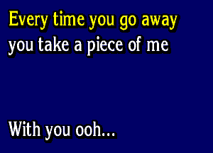 Every time you go away
you take a piece of me

With you ooh...