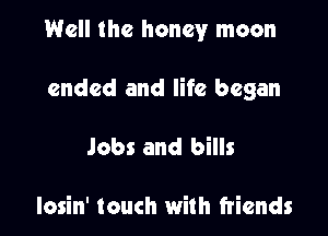 Well the honey moon

ended and life began

Jobs and bills

losin' touch with friends