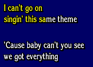 l cadt go on
singiN this same theme

Cause baby canT you see
we got everything