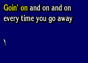 Goid on and on and on
every time you go away