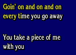 Goid on and on and on
every time you go away

You take a piece of me
with you