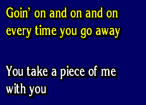 Goid on and on and on
every time you go away

You take a piece of me
with you