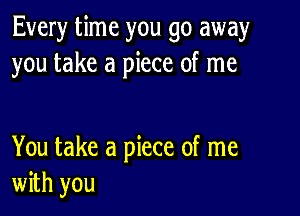 Every time you go away
you take a piece of me

You take a piece of me
with you