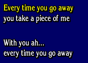 Every time you go away
you take a piece of me

With you ah...
every time you go away