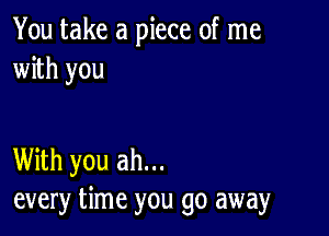 You take a piece of me
with you

With you ah...
every time you go away