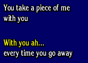 You take a piece of me
with you

With you ah...
every time you go away