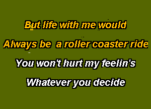 By! life with me would
Afways be a roller coaster ride
You won't hurt my feelin's

Whatever you decide