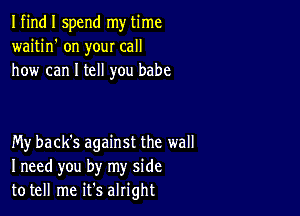 I find I spend my time
waitin' on your call
how can I tell you babe

My back's against the wall
I need you by my side
to tell me it's alright